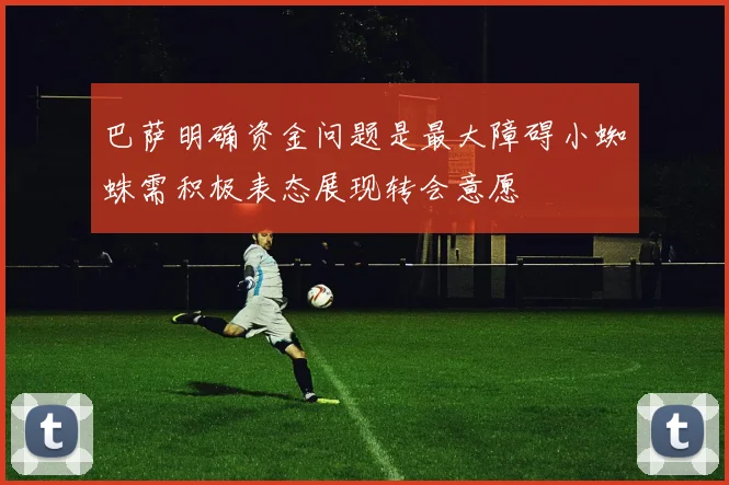 巴萨明确资金问题是最大障碍小蜘蛛需积极表态展现转会意愿