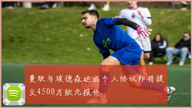 曼联与埃德森达成个人协议即将提交4500万欧元报价