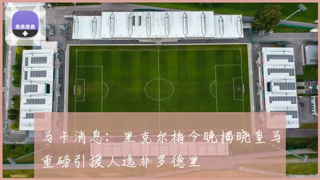 马卡消息：里克尔梅今晚揭晓皇马重磅引援人选非罗德里