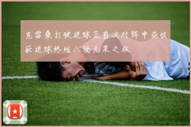 克雷桑打破进球荒首次对阵申花收获进球终结八场无果之旅