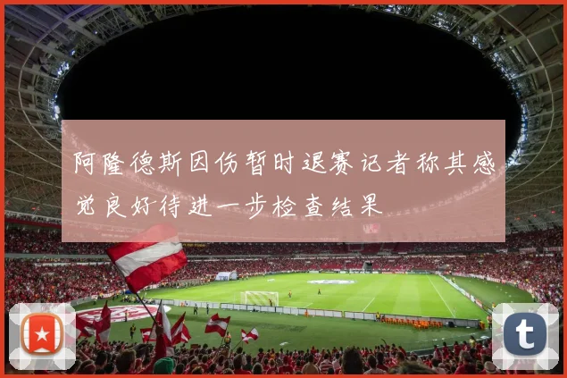 阿隆德斯因伤暂时退赛记者称其感觉良好待进一步检查结果