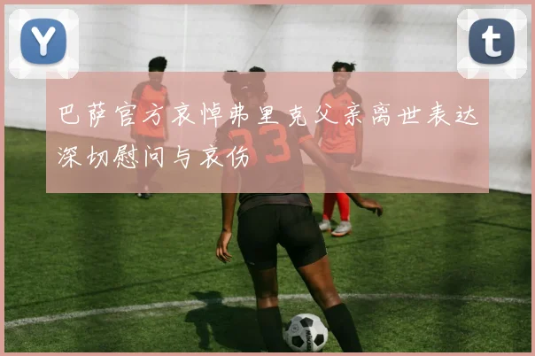 巴萨官方哀悼弗里克父亲离世表达深切慰问与哀伤